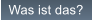 Was ist das?