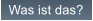 Was ist das?